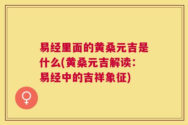 易经里面的黄桑元吉是什么(黄桑元吉解读：易经中的吉祥象征)