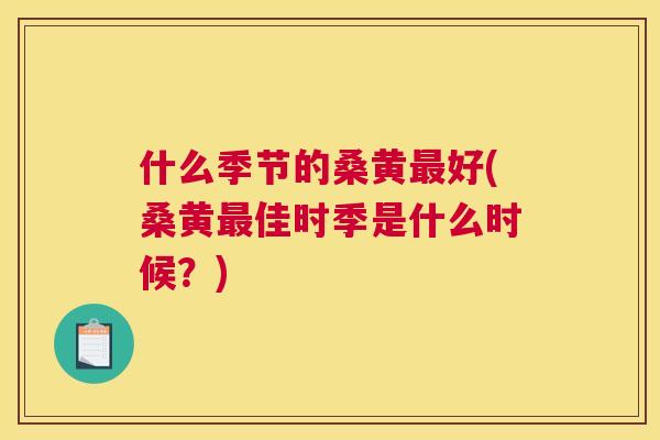 什么季节的桑黄好(桑黄佳时季是什么时候?) 什么季节的桑黄好(桑黄佳时季是什么时候?)