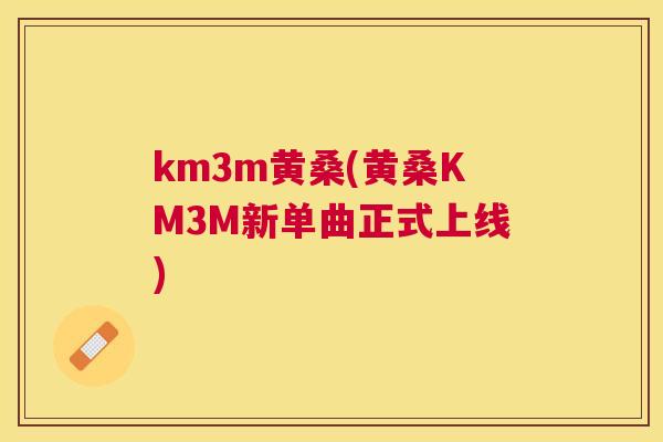 km3m黄桑(黄桑KM3M新单曲正式上线) km3m黄桑(黄桑KM3M新单曲正式上线)