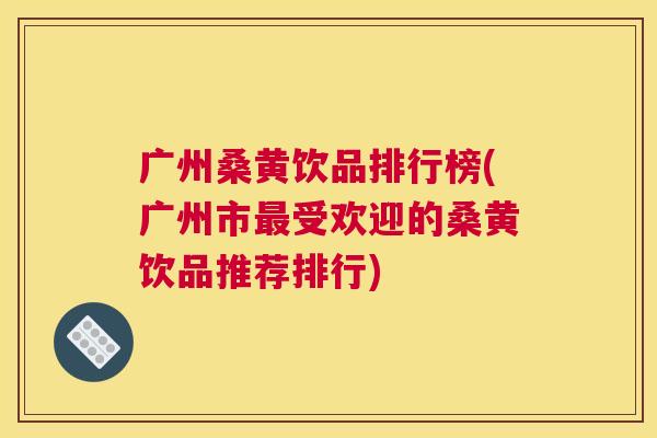 广州桑黄饮品排行榜(广州市受欢迎的桑黄饮品推荐排行) 广州桑黄饮品排行榜(广州市受欢迎的桑黄饮品推荐排行)