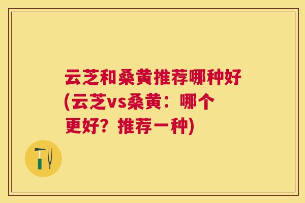 云芝和桑黄推荐哪种好(云芝vs桑黄:哪个更好?推荐一种) 云芝和桑黄推荐哪种好(云芝vs桑黄:哪个更好?推荐一种)