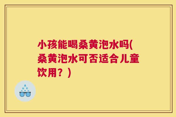 小孩能喝桑黄泡水吗(桑黄泡水可否适合儿童饮用?) 小孩能喝桑黄泡水吗(桑黄泡水可否适合儿童饮用?)