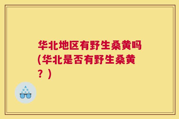 华北地区有野生桑黄吗(华北是否有野生桑黄?) 华北地区有野生桑黄吗(华北是否有野生桑黄?)