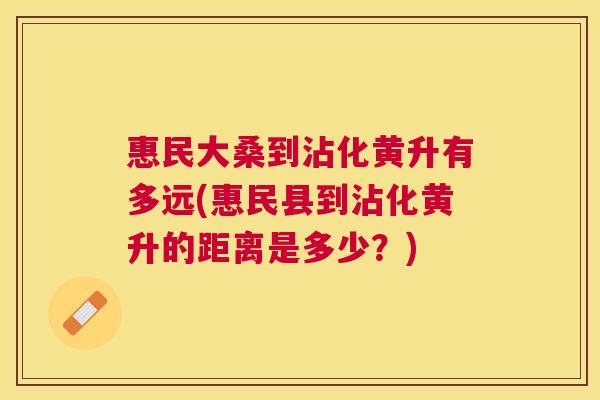惠民大桑到沾化黄升有多远(惠民县到沾化黄升的距离是多少?) 惠民大桑到沾化黄升有多远(惠民县到沾化黄升的距离是多少?)