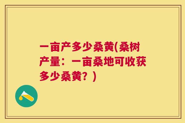 一亩产多少桑黄(桑树产量:一亩桑地可收获多少桑黄?) 一亩产多少桑黄(桑树产量:一亩桑地可收获多少桑黄?)