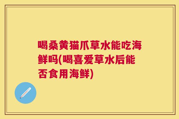 喝桑黄猫爪草水能吃海鲜吗(喝喜爱草水后能否食用海鲜) 喝桑黄猫爪草水能吃海鲜吗(喝喜爱草水后能否食用海鲜)