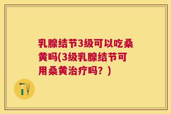 乳腺结节3级可以吃桑黄吗(3级乳腺结节可用桑黄吗？)