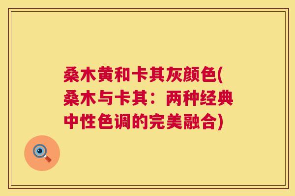 桑木黄和卡其灰颜色(桑木与卡其:两种经典中性色调的完美融合) 桑木黄和卡其灰颜色(桑木与卡其:两种经典中性色调的完美融合)