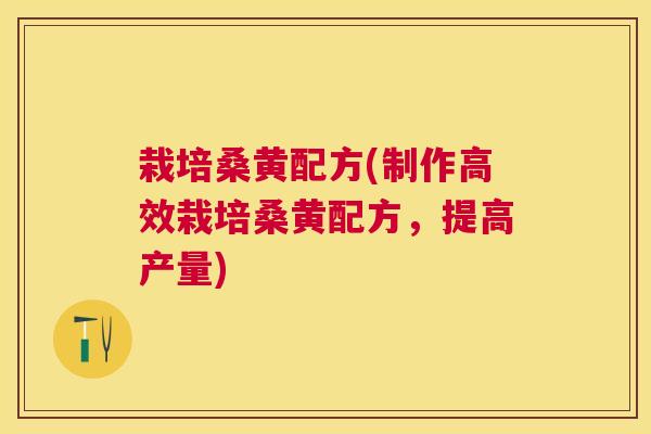 栽培桑黄配方(制作高效栽培桑黄配方,提高产量) 栽培桑黄配方(制作高效栽培桑黄配方,提高产量)