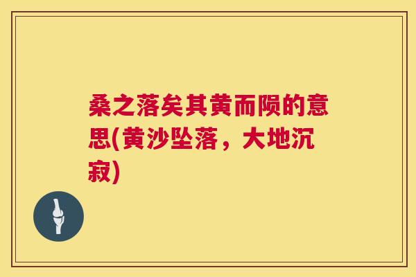 桑之落矣其黄而陨的意思(黄沙坠落,大地沉寂) 桑之落矣其黄而陨的意思(黄沙坠落,大地沉寂)