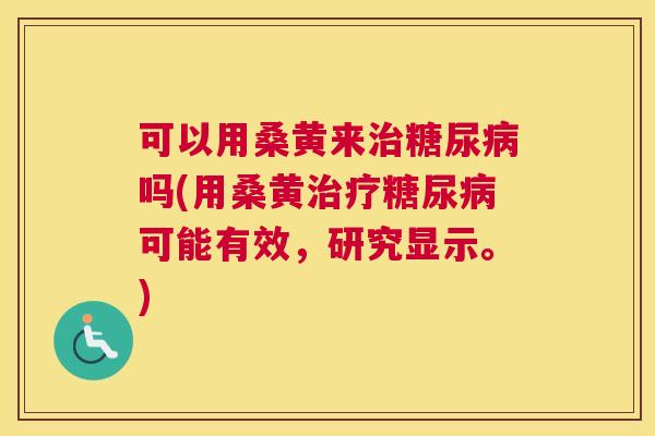 可以用桑黄来吗(用桑黄可能有效,研究显示。) 可以用桑黄来吗(用桑黄可能有效,研究显示。)