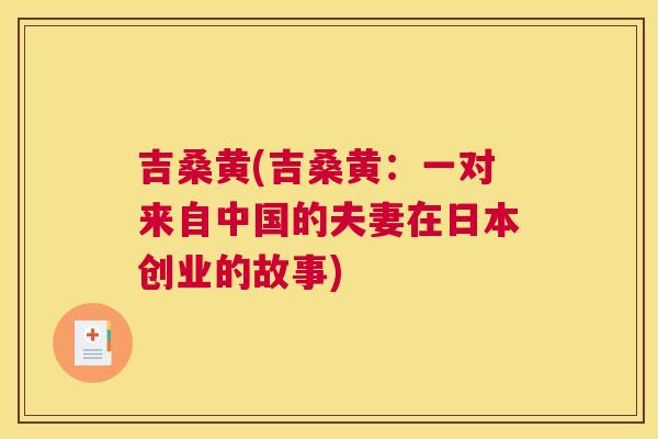 吉桑黄(吉桑黄:一对来自中国的夫妻在日本创业的故事) 吉桑黄(吉桑黄:一对来自中国的夫妻在日本创业的故事)
