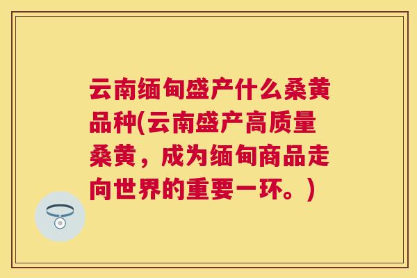 云南缅甸盛产什么桑黄品种(云南盛产高质量桑黄,成为缅甸商品走向世界的重要一环。) 云南缅甸盛产什么桑黄品种(云南盛产高质量桑黄,成为缅甸商品走向世界的重要一环。)