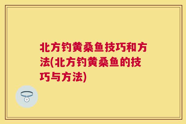 北方钓黄桑鱼技巧和方法(北方钓黄桑鱼的技巧与方法) 北方钓黄桑鱼技巧和方法(北方钓黄桑鱼的技巧与方法)