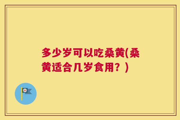 多少岁可以吃桑黄(桑黄适合几岁食用?) 多少岁可以吃桑黄(桑黄适合几岁食用?)