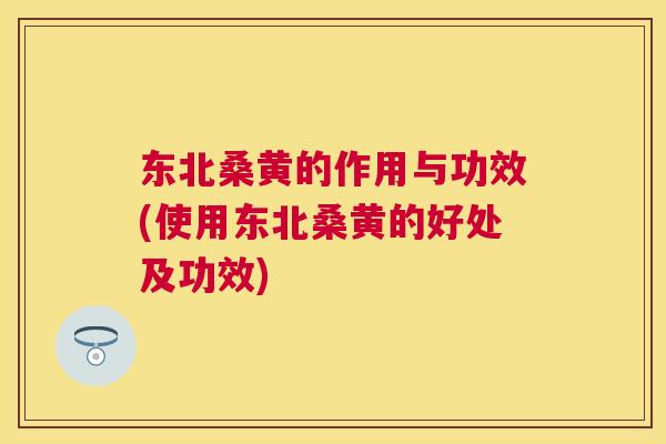 东北桑黄的作用与功效(使用东北桑黄的好处及功效)