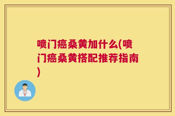喷门桑黄加什么(喷门桑黄搭配推荐指南) 喷门桑黄加什么(喷门桑黄搭配推荐指南)