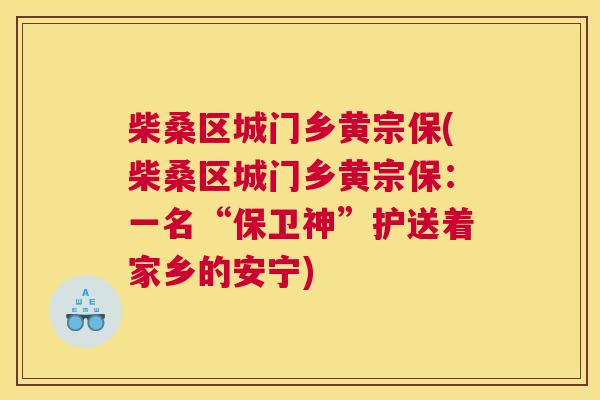 柴桑区城门乡黄宗保(柴桑区城门乡黄宗保:一名“保卫神”护送着家乡的安宁) 柴桑区城门乡黄宗保(柴桑区城门乡黄宗保:一名“保卫神”护送着家乡的安宁)