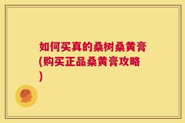 如何买真的桑树桑黄膏(购买正品桑黄膏攻略) 如何买真的桑树桑黄膏(购买正品桑黄膏攻略)