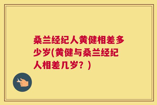 桑兰经纪人黄健相差多少岁(黄健与桑兰经纪人相差几岁?) 桑兰经纪人黄健相差多少岁(黄健与桑兰经纪人相差几岁?)