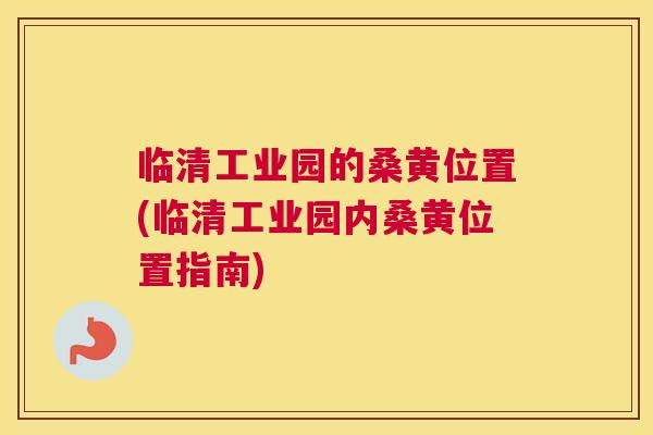 临清工业园的桑黄位置(临清工业园内桑黄位置指南) 临清工业园的桑黄位置(临清工业园内桑黄位置指南)