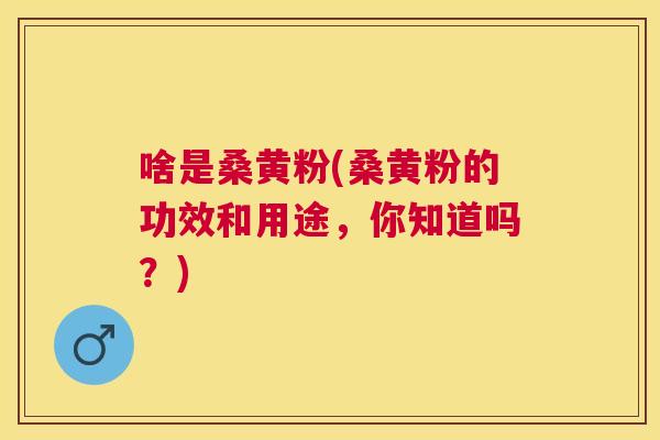 啥是桑黄粉(桑黄粉的功效和用途,你知道吗?) 啥是桑黄粉(桑黄粉的功效和用途,你知道吗?)