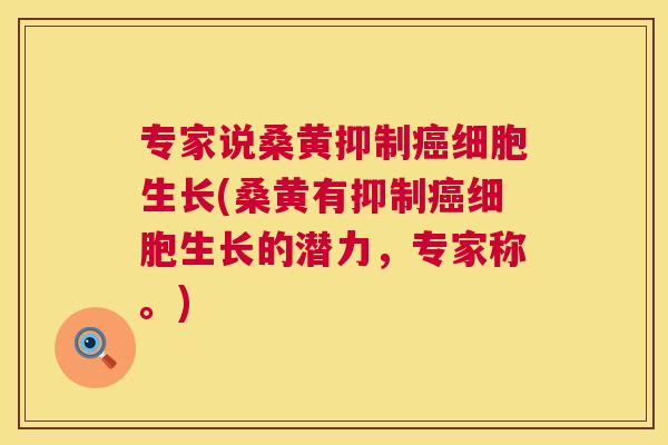 专家说桑黄抑制细胞生长(桑黄有抑制细胞生长的潜力,专家称。) 专家说桑黄抑制细胞生长(桑黄有抑制细胞生长的潜力,专家称。)