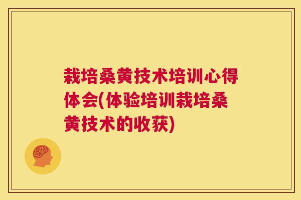 栽培桑黄技术培训心得体会(体验培训栽培桑黄技术的收获) 栽培桑黄技术培训心得体会(体验培训栽培桑黄技术的收获)