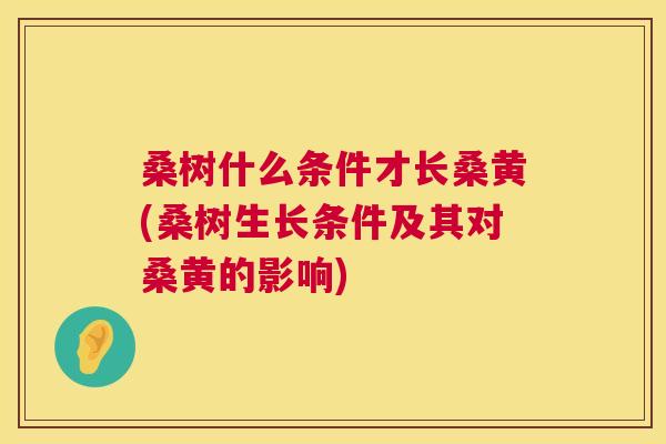 桑树什么条件才长桑黄(桑树生长条件及其对桑黄的影响) 桑树什么条件才长桑黄(桑树生长条件及其对桑黄的影响)