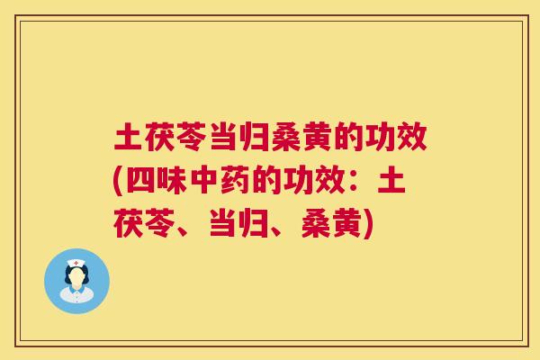 土茯苓当归桑黄的功效(四味的功效:土茯苓、当归、桑黄) 土茯苓当归桑黄的功效(四味的功效:土茯苓、当归、桑黄)