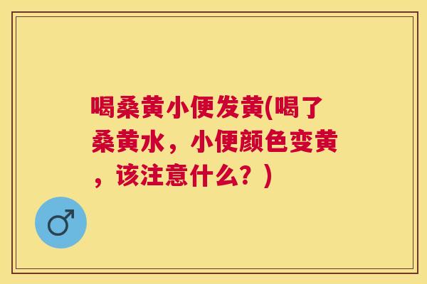 喝桑黄小便发黄(喝了桑黄水，小便颜色变黄，该注意什么？)