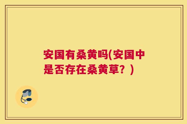 安国有桑黄吗(安国中是否存在桑黄草?) 安国有桑黄吗(安国中是否存在桑黄草?)