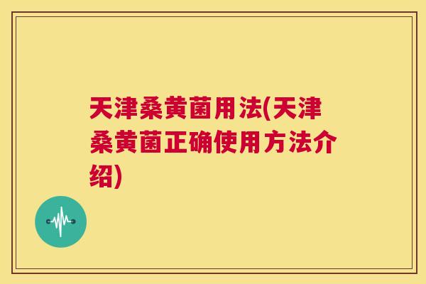 天津桑黄菌用法(天津桑黄菌正确使用方法介绍) 天津桑黄菌用法(天津桑黄菌正确使用方法介绍)