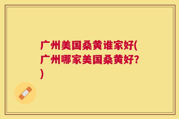 广州美国桑黄谁家好(广州哪家美国桑黄好?) 广州美国桑黄谁家好(广州哪家美国桑黄好?)