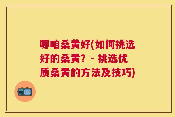 哪咱桑黄好(如何挑选好的桑黄?- 挑选优质桑黄的方法及技巧) 哪咱桑黄好(如何挑选好的桑黄?- 挑选优质桑黄的方法及技巧)