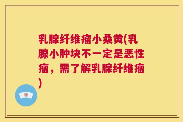 乳腺纤维瘤小桑黄(乳腺小肿块不一定是恶性瘤,需了解乳腺纤维瘤) 乳腺纤维瘤小桑黄(乳腺小肿块不一定是恶性瘤,需了解乳腺纤维瘤)