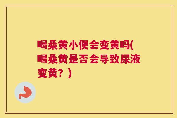喝桑黄小便会变黄吗(喝桑黄是否会导致尿液变黄?) 喝桑黄小便会变黄吗(喝桑黄是否会导致尿液变黄?)