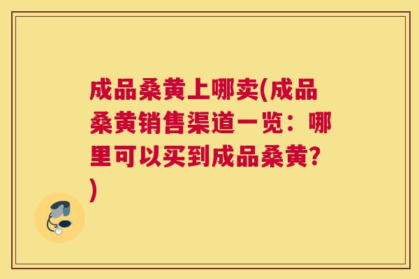 成品桑黄上哪卖(成品桑黄销售渠道一览:哪里可以买到成品桑黄?) 成品桑黄上哪卖(成品桑黄销售渠道一览:哪里可以买到成品桑黄?)