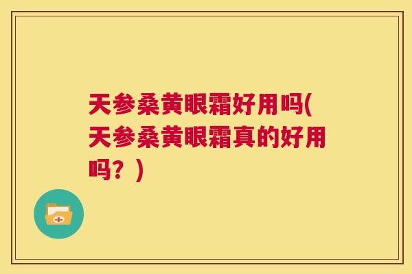 天参桑黄眼霜好用吗(天参桑黄眼霜真的好用吗?) 天参桑黄眼霜好用吗(天参桑黄眼霜真的好用吗?)