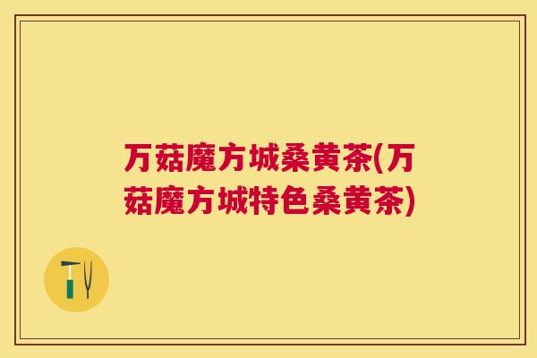 万菇魔方城桑黄茶(万菇魔方城特色桑黄茶) 万菇魔方城桑黄茶(万菇魔方城特色桑黄茶)