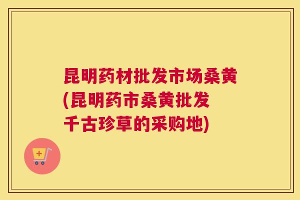 昆明药材批发市场桑黄(昆明药市桑黄批发 千古珍草的采购地) 昆明药材批发市场桑黄(昆明药市桑黄批发 千古珍草的采购地)