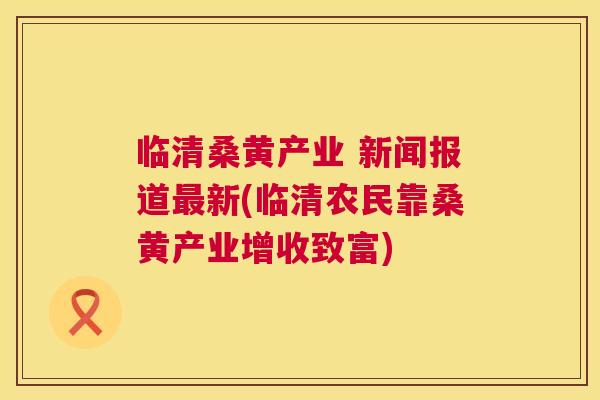 临清桑黄产业 新闻报道新(临清农民靠桑黄产业增收致富) 临清桑黄产业 新闻报道新(临清农民靠桑黄产业增收致富)