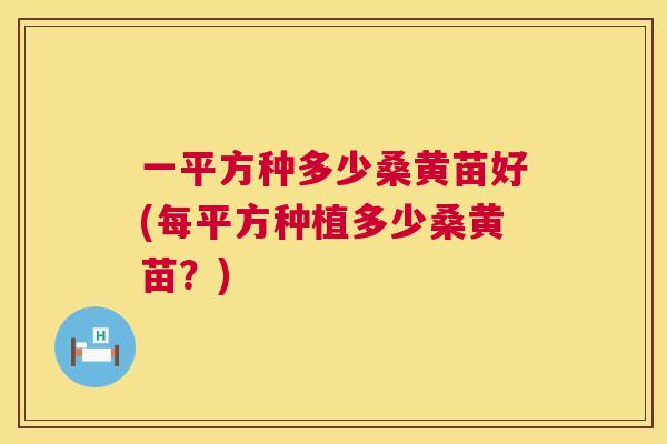 一平方种多少桑黄苗好(每平方种植多少桑黄苗?) 一平方种多少桑黄苗好(每平方种植多少桑黄苗?)