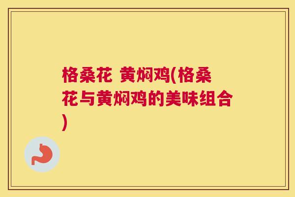格桑花 黄焖鸡(格桑花与黄焖鸡的美味组合) 格桑花 黄焖鸡(格桑花与黄焖鸡的美味组合)