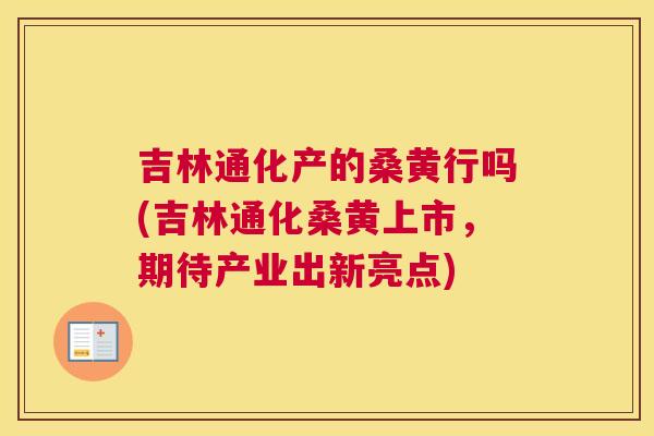 吉林通化产的桑黄行吗(吉林通化桑黄上市,期待产业出新亮点) 吉林通化产的桑黄行吗(吉林通化桑黄上市,期待产业出新亮点)