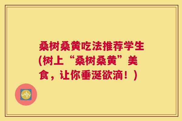 桑树桑黄吃法推荐学生(树上“桑树桑黄”美食,让你垂涎欲滴!) 桑树桑黄吃法推荐学生(树上“桑树桑黄”美食,让你垂涎欲滴!)