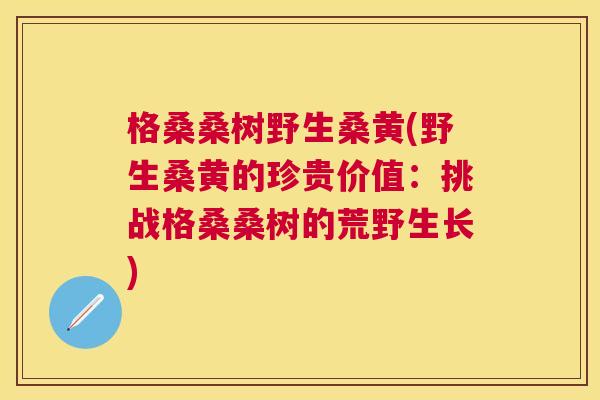 格桑桑树野生桑黄(野生桑黄的珍贵价值:挑战格桑桑树的荒野生长) 格桑桑树野生桑黄(野生桑黄的珍贵价值:挑战格桑桑树的荒野生长)