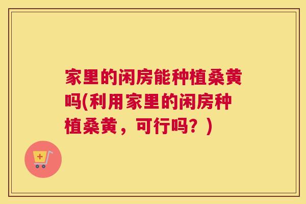 家里的闲房能种植桑黄吗(利用家里的闲房种植桑黄,可行吗?) 家里的闲房能种植桑黄吗(利用家里的闲房种植桑黄,可行吗?)