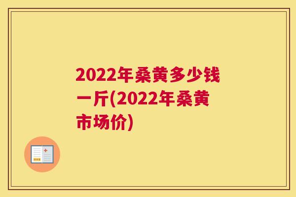 2022年桑黄多少钱一斤(2022年桑黄市场价) 2022年桑黄多少钱一斤(2022年桑黄市场价)