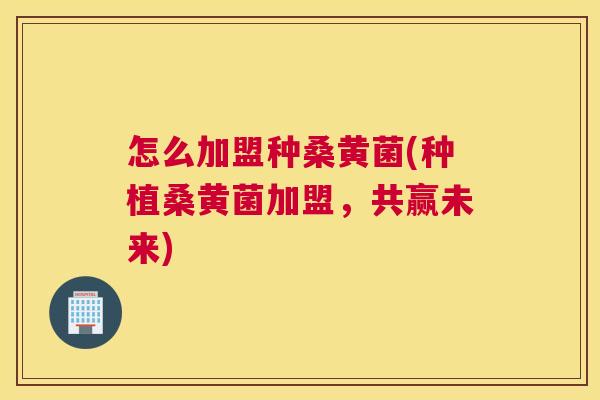 怎么加盟种桑黄菌(种植桑黄菌加盟,共赢未来) 怎么加盟种桑黄菌(种植桑黄菌加盟,共赢未来)
